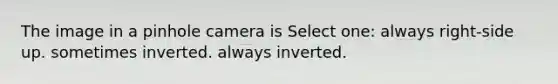 The image in a pinhole camera is Select one: always right-side up. sometimes inverted. always inverted.