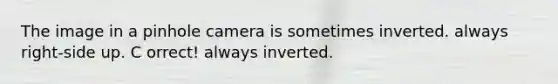 The image in a pinhole camera is sometimes inverted. always right-side up. C orrect! always inverted.