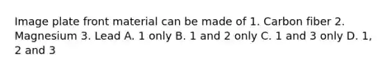 Image plate front material can be made of 1. Carbon fiber 2. Magnesium 3. Lead A. 1 only B. 1 and 2 only C. 1 and 3 only D. 1, 2 and 3