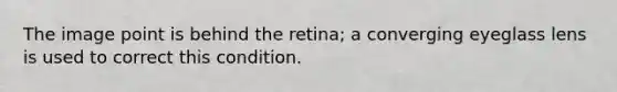 The image point is behind the retina; a converging eyeglass lens is used to correct this condition.