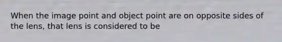 When the image point and object point are on opposite sides of the lens, that lens is considered to be