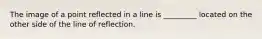 The image of a point reflected in a line is _________ located on the other side of the line of reflection.