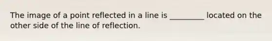 The image of a point reflected in a line is _________ located on the other side of the line of reflection.