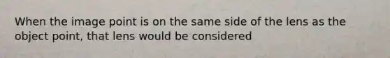 When the image point is on the same side of the lens as the object point, that lens would be considered