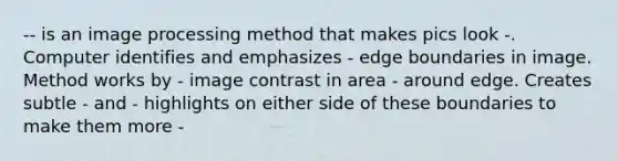 -- is an image processing method that makes pics look -. Computer identifies and emphasizes - edge boundaries in image. Method works by - image contrast in area - around edge. Creates subtle - and - highlights on either side of these boundaries to make them more -