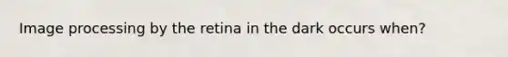 Image processing by the retina in the dark occurs when?