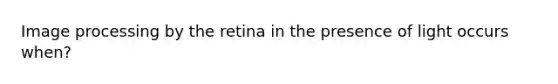 Image processing by the retina in the presence of light occurs when?