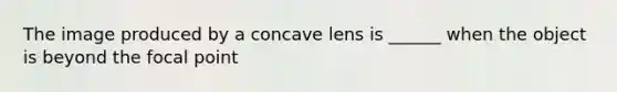 The image produced by a concave lens is ______ when the object is beyond the focal point