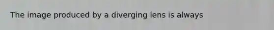 The image produced by a diverging lens is always