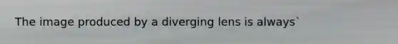 The image produced by a diverging lens is always`