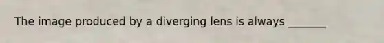 The image produced by a diverging lens is always _______