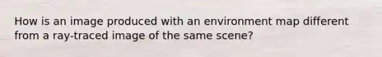 How is an image produced with an environment map different from a ray-traced image of the same scene?