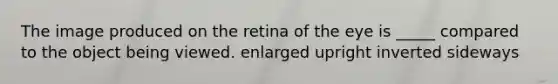 The image produced on the retina of the eye is _____ compared to the object being viewed. enlarged upright inverted sideways