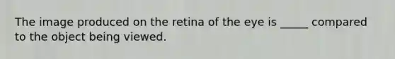 The image produced on the retina of the eye is _____ compared to the object being viewed.