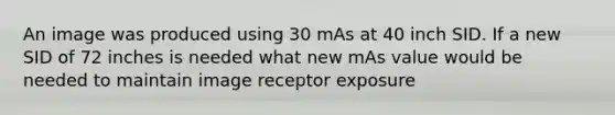 An image was produced using 30 mAs at 40 inch SID. If a new SID of 72 inches is needed what new mAs value would be needed to maintain image receptor exposure