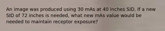 An image was produced using 30 mAs at 40 inches SID. If a new SID of 72 inches is needed, what new mAs value would be needed to maintain receptor exposure?