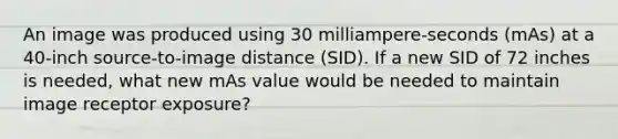 An image was produced using 30 milliampere-seconds (mAs) at a 40-inch source-to-image distance (SID). If a new SID of 72 inches is needed, what new mAs value would be needed to maintain image receptor exposure?