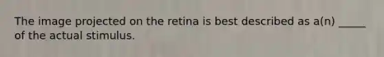 The image projected on the retina is best described as a(n) _____ of the actual stimulus.