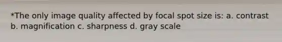 *The only image quality affected by focal spot size is: a. contrast b. magnification c. sharpness d. gray scale