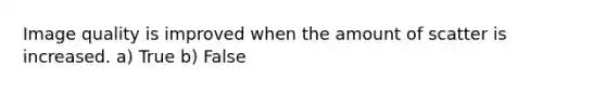 Image quality is improved when the amount of scatter is increased. a) True b) False