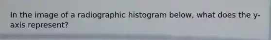 In the image of a radiographic histogram below, what does the y-axis represent?