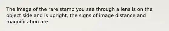 The image of the rare stamp you see through a lens is on the object side and is upright, the signs of image distance and magnification are