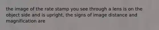 the image of the rate stamp you see through a lens is on the object side and is upright, the signs of image distance and magnification are