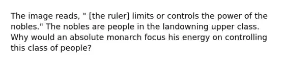 The image reads, " [the ruler] limits or controls the power of the nobles." The nobles are people in the landowning upper class. Why would an absolute monarch focus his energy on controlling this class of people?