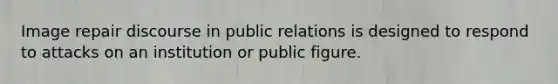 Image repair discourse in public relations is designed to respond to attacks on an institution or public figure.