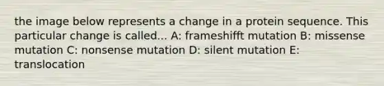 the image below represents a change in a protein sequence. This particular change is called... A: frameshifft mutation B: missense mutation C: nonsense mutation D: silent mutation E: translocation