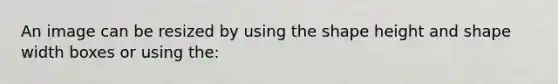 An image can be resized by using the shape height and shape width boxes or using the: