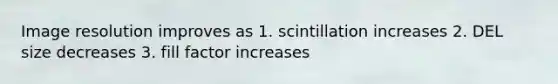 Image resolution improves as 1. scintillation increases 2. DEL size decreases 3. fill factor increases