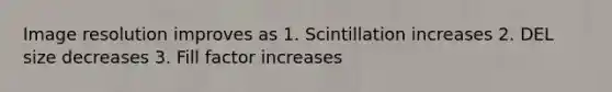 Image resolution improves as 1. Scintillation increases 2. DEL size decreases 3. Fill factor increases