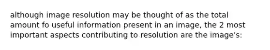 although image resolution may be thought of as the total amount fo useful information present in an image, the 2 most important aspects contributing to resolution are the image's: