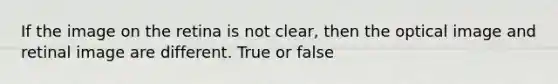 If the image on the retina is not clear, then the optical image and retinal image are different. True or false