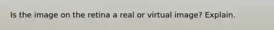 Is the image on the retina a real or virtual image? Explain.