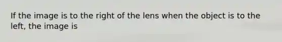 If the image is to the right of the lens when the object is to the left, the image is