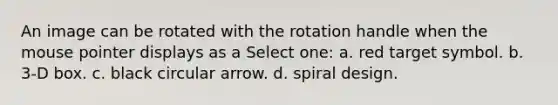 An image can be rotated with the rotation handle when the mouse pointer displays as a Select one: a. red target symbol. b. 3-D box. c. black circular arrow. d. spiral design.