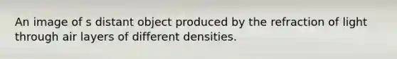 An image of s distant object produced by the refraction of light through air layers of different densities.