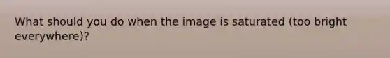 What should you do when the image is saturated (too bright everywhere)?