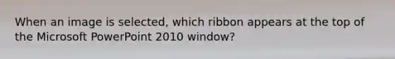 When an image is selected, which ribbon appears at the top of the Microsoft PowerPoint 2010 window?