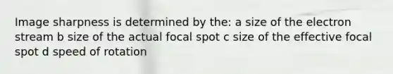 Image sharpness is determined by the: a size of the electron stream b size of the actual focal spot c size of the effective focal spot d speed of rotation