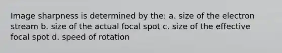 Image sharpness is determined by the: a. size of the electron stream b. size of the actual focal spot c. size of the effective focal spot d. speed of rotation