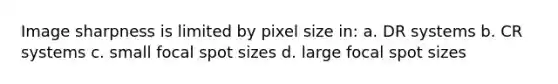 Image sharpness is limited by pixel size in: a. DR systems b. CR systems c. small focal spot sizes d. large focal spot sizes