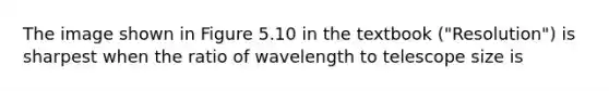 The image shown in Figure 5.10 in the textbook ("Resolution") is sharpest when the ratio of wavelength to telescope size is