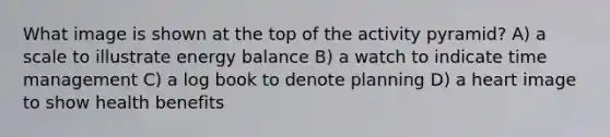 What image is shown at the top of the activity pyramid? A) a scale to illustrate energy balance B) a watch to indicate time management C) a log book to denote planning D) a heart image to show health benefits