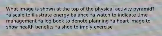 What image is shown at the top of the physical activity pyramid? *a scale to illustrate energy balance *a watch to indicate time management *a log book to denote planning *a heart image to show health benefits *a shoe to imply exercise