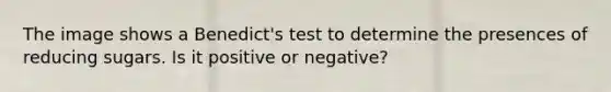 The image shows a Benedict's test to determine the presences of reducing sugars. Is it positive or negative?