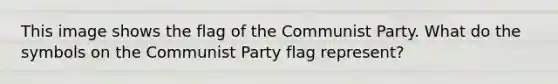 This image shows the flag of the Communist Party. What do the symbols on the Communist Party flag represent?