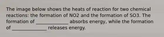 The image below shows the heats of reaction for two chemical reactions: the formation of NO2 and the formation of SO3. The formation of ______________ absorbs energy, while the formation of _______________ releases energy.